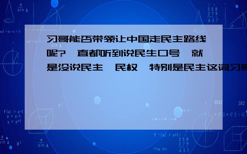 习哥能否带领让中国走民主路线呢?一直都听到说民生口号,就是没说民主,民权,特别是民主这词习哥能否带领让中国走民主宪政的路线呢?一直都听到说民生口号,就是没说民主,民权,特别是民