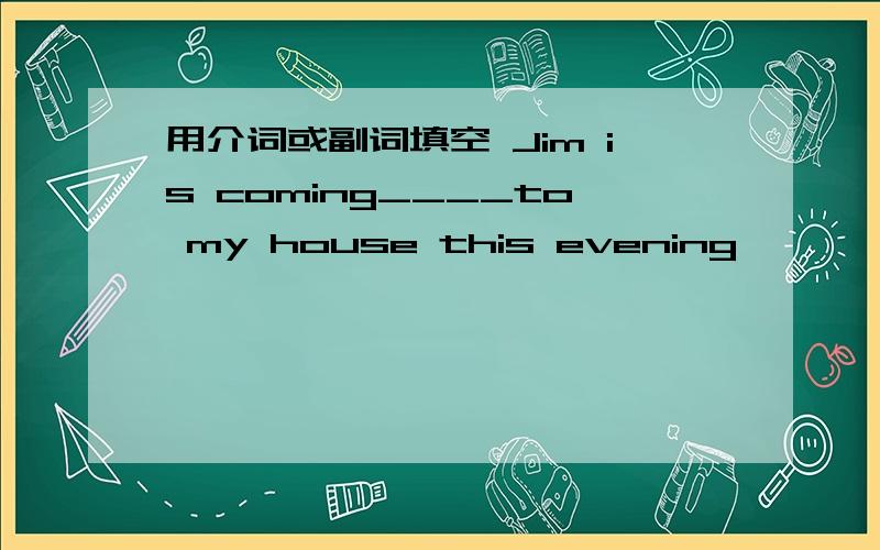 用介词或副词填空 Jim is coming____to my house this evening