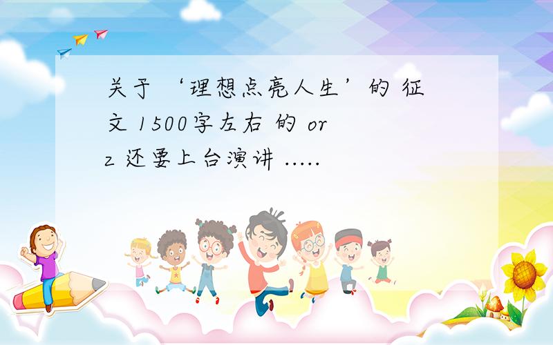 关于 ‘理想点亮人生’的 征文 1500字左右 的 orz 还要上台演讲 .....