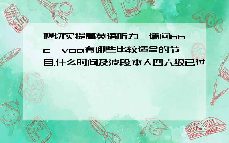 想切实提高英语听力,请问bbc,voa有哪些比较适合的节目.什么时间及波段.本人四六级已过