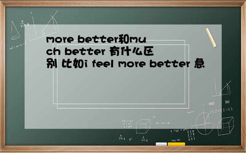 more better和much better 有什么区别 比如i feel more better 急