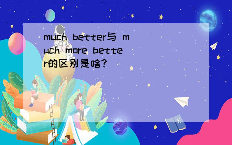 much better与 much more better的区别是啥?