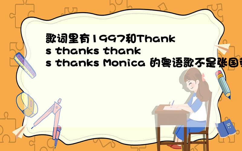 歌词里有1997和Thanks thanks thanks thanks Monica 的粤语歌不是张国荣的那首MONICA哦