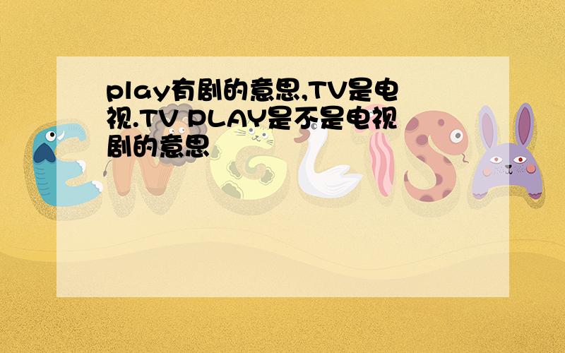 play有剧的意思,TV是电视.TV PLAY是不是电视剧的意思