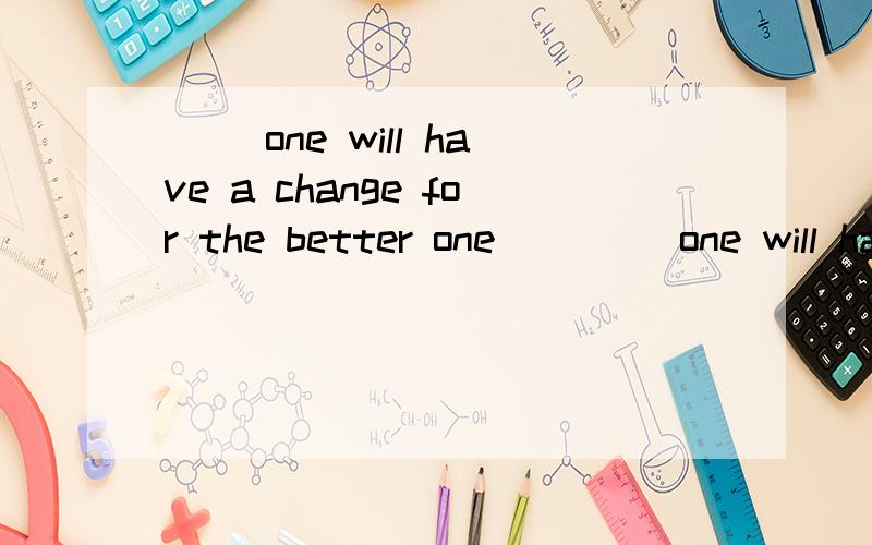 （ ）one will have a change for the better one（     ）one will have a change for the better one has changed one's attitude一空一词