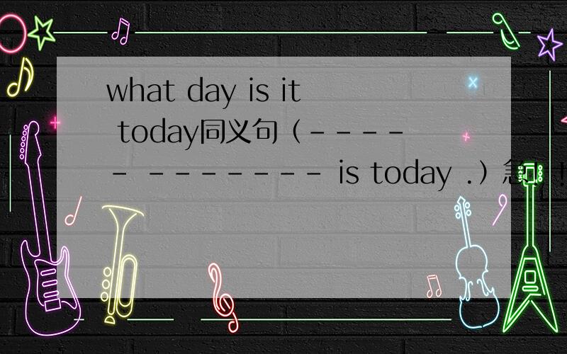 what day is it today同义句（----- ------- is today .）急！！