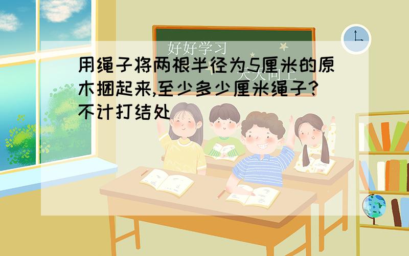 用绳子将两根半径为5厘米的原木捆起来,至少多少厘米绳子?不计打结处