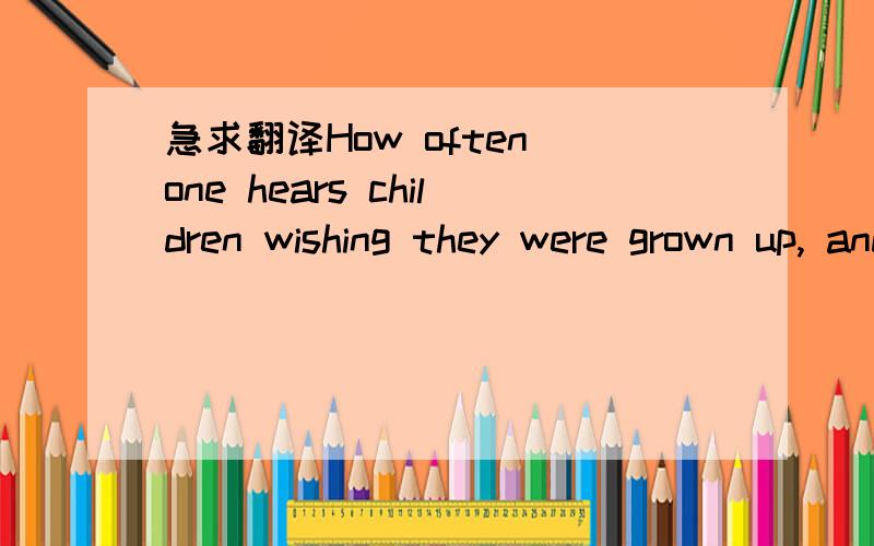 急求翻译How often one hears children wishing they were grown up, and old people wishingHow often one hears children wishing they were grown up, and old people wishing they were young again.Each age has its pleasures and its pains, and the happies