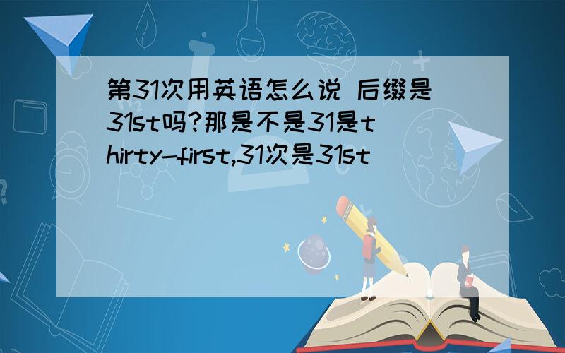 第31次用英语怎么说 后缀是31st吗?那是不是31是thirty-first,31次是31st