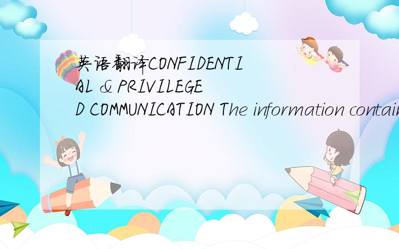 英语翻译CONFIDENTIAL & PRIVILEGED COMMUNICATION The information contained in this message is privileged,confidential,and protected from disclosure.This message is intended for the individual or entity addressed herein.If you are not the intended