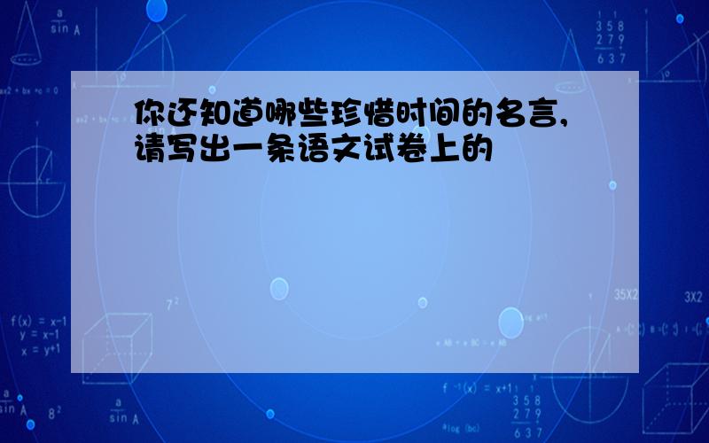 你还知道哪些珍惜时间的名言,请写出一条语文试卷上的