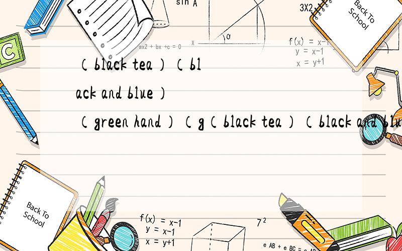 （black tea）（black and blue） （green hand）（g（black tea）（black and blue）（green hand）（green house）（blue book）（blue blook）