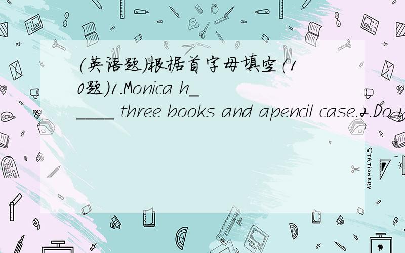 （英语题）根据首字母填空（10题）1.Monica h_____ three books and apencil case.2.Do you h_____ a baseball bat?3.Let's p_____ soccer.4.That's _____ interesting.5.I don't w_____ TV in the evening.6.How do you s_____ pencils?7.There  are so