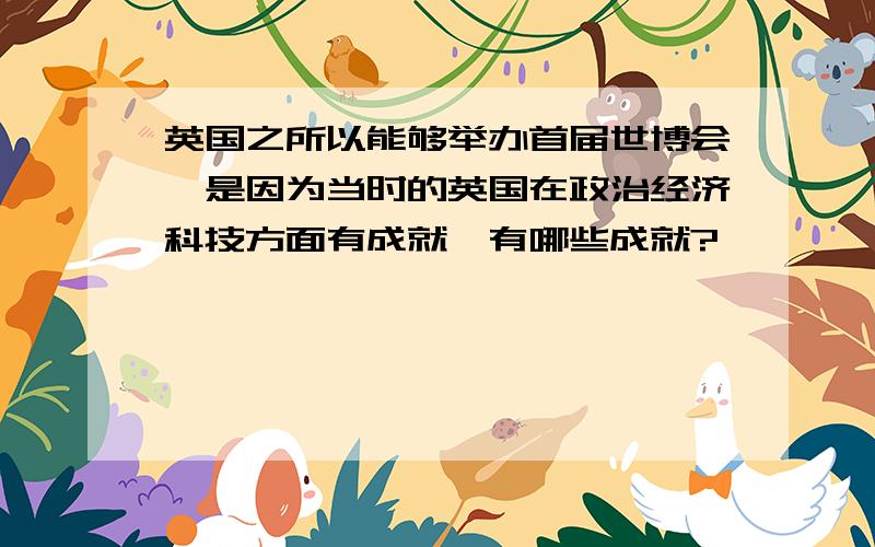 英国之所以能够举办首届世博会,是因为当时的英国在政治经济科技方面有成就,有哪些成就?