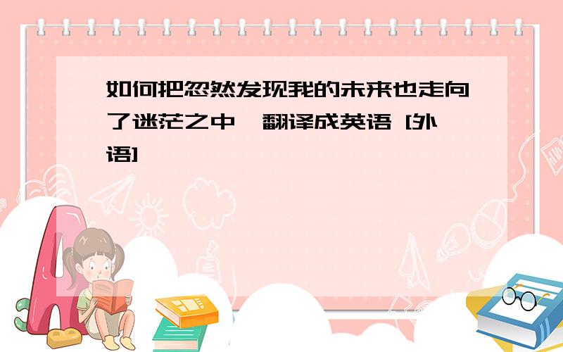 如何把忽然发现我的未来也走向了迷茫之中…翻译成英语 [外语]