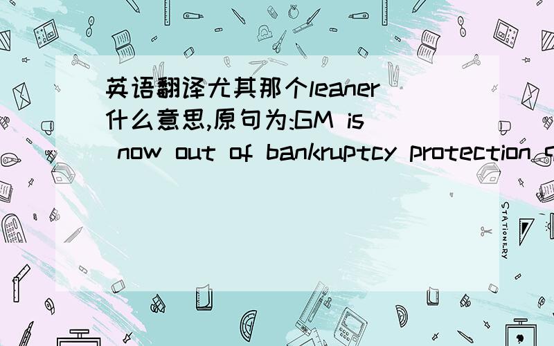 英语翻译尤其那个leaner什么意思,原句为:GM is now out of bankruptcy protection quicker than expected and presenting itself as a new leaner car company.