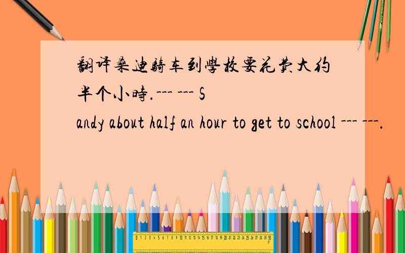 翻译桑迪骑车到学校要花费大约半个小时.--- --- Sandy about half an hour to get to school --- ---.