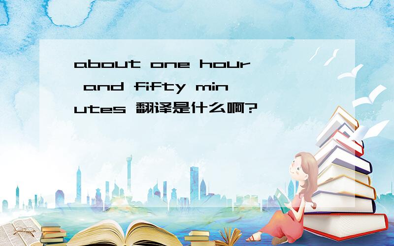 about one hour and fifty minutes 翻译是什么啊?