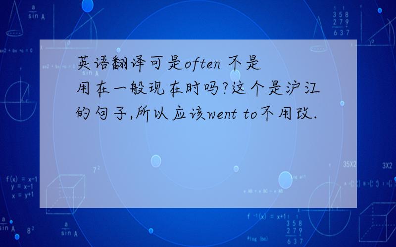 英语翻译可是often 不是用在一般现在时吗?这个是沪江的句子,所以应该went to不用改.