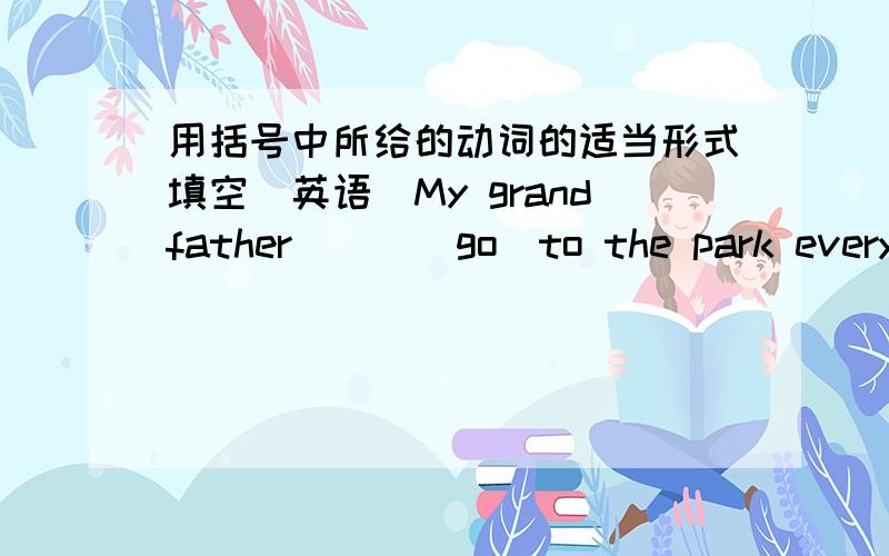 用括号中所给的动词的适当形式填空（英语）My grandfather___(go)to the park every morning.They are____(have)a lesson now.The teacher is_____(stand)in front of the blackboard.He____(paint)his desk black last week.I______（此处填