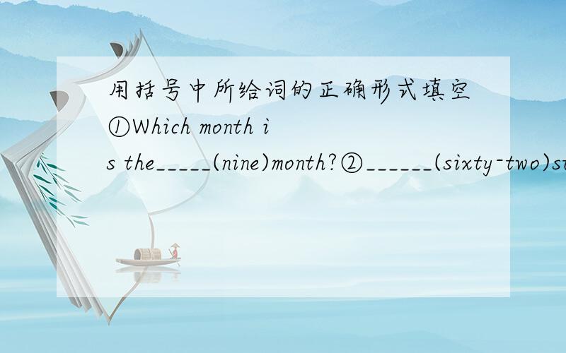 用括号中所给词的正确形式填空①Which month is the_____(nine)month?②______(sixty-two)students are in our class.③May 10th is her brother's______（thirty)birthday.④Mr Wu is on______(twelve)floor of the building.⑤Tom is_______(thre