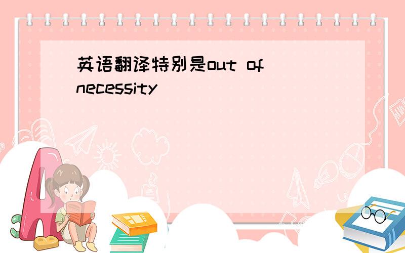 英语翻译特别是out of necessity