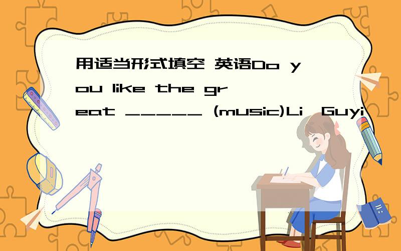 用适当形式填空 英语Do you like the great _____ (music)Li,Guyi