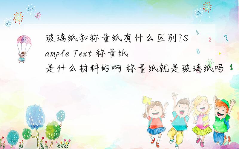 玻璃纸和称量纸有什么区别?Sample Text 称量纸是什么材料的啊 称量纸就是玻璃纸吗