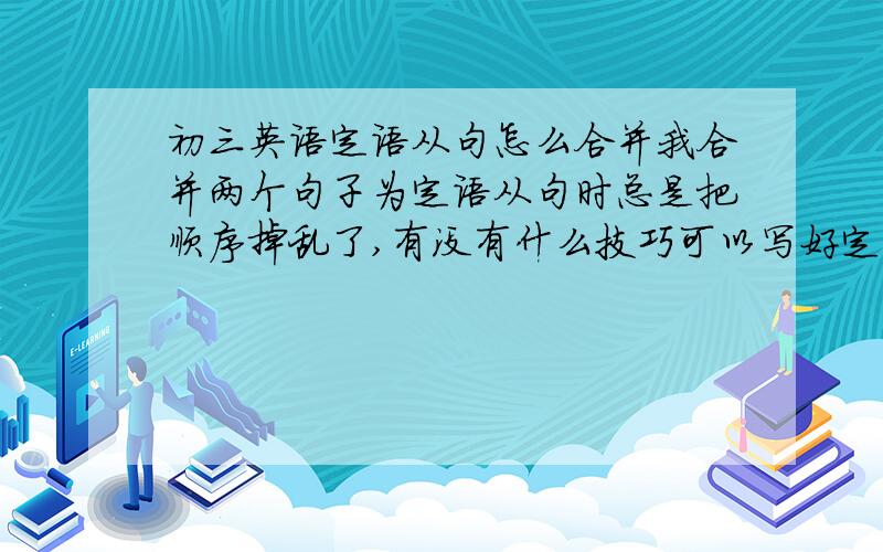 初三英语定语从句怎么合并我合并两个句子为定语从句时总是把顺序掉乱了,有没有什么技巧可以写好定语从句啊?