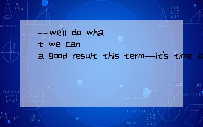 --we'll do what we can______a good result this term--it's time for you to work hardAget Bto get Cbe got Dbe getting