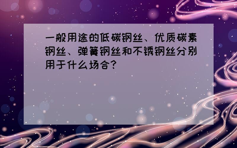 一般用途的低碳钢丝、优质碳素钢丝、弹簧钢丝和不锈钢丝分别用于什么场合?