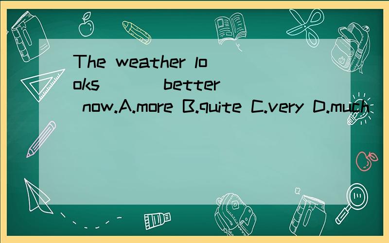 The weather looks ( ) better now.A.more B.quite C.very D.much