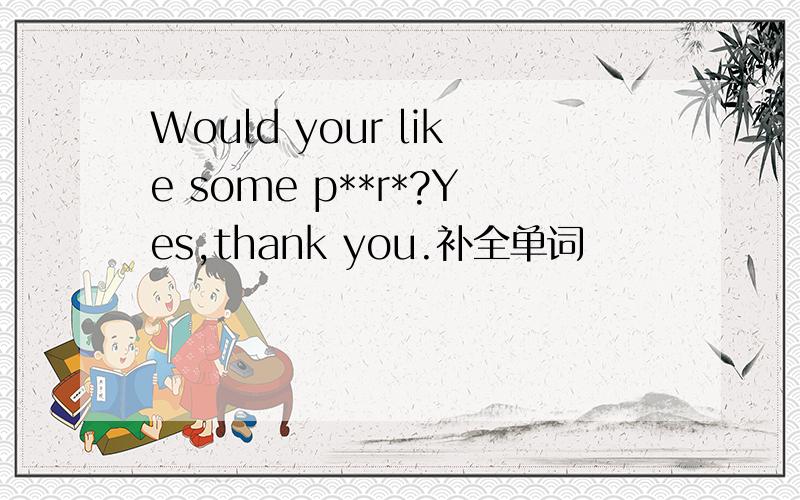 Would your like some p**r*?Yes,thank you.补全单词