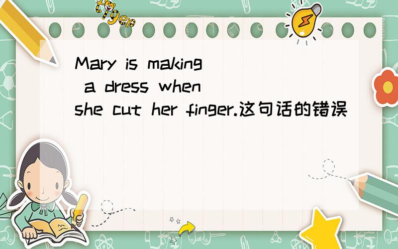 Mary is making a dress when she cut her finger.这句话的错误