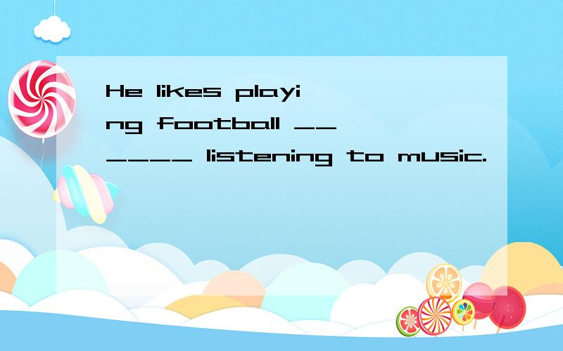 He likes playing football ______ listening to music.