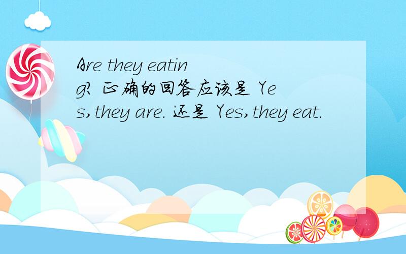 Are they eating? 正确的回答应该是 Yes,they are. 还是 Yes,they eat.
