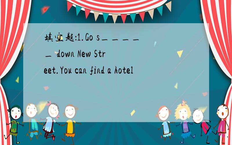 填空题：1.Go s_____ down New Street.You can find a hotel