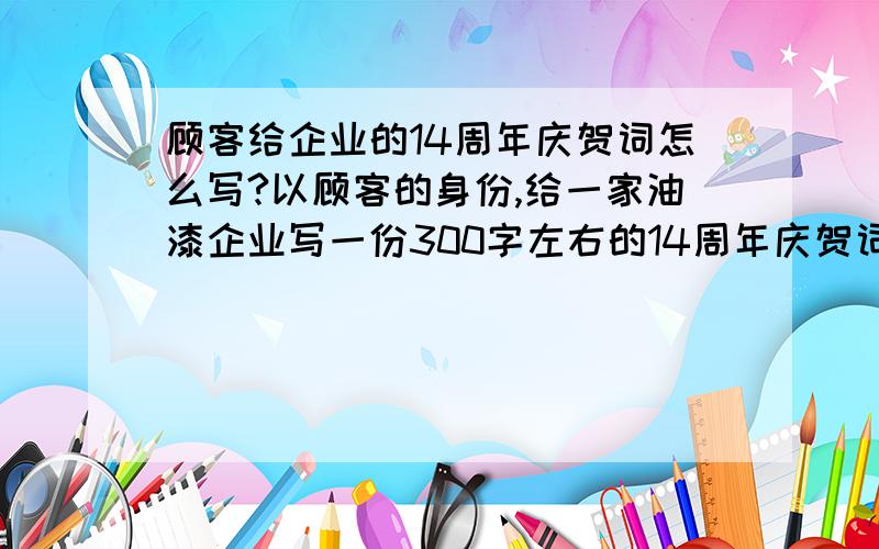 顾客给企业的14周年庆贺词怎么写?以顾客的身份,给一家油漆企业写一份300字左右的14周年庆贺词,