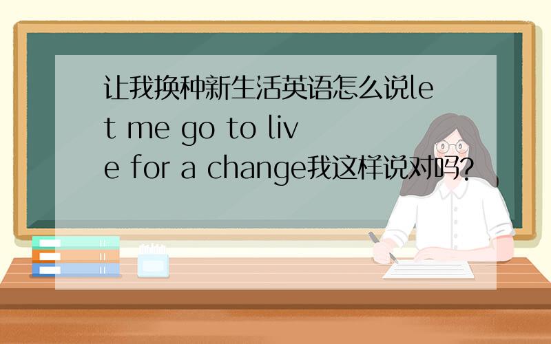 让我换种新生活英语怎么说let me go to live for a change我这样说对吗?