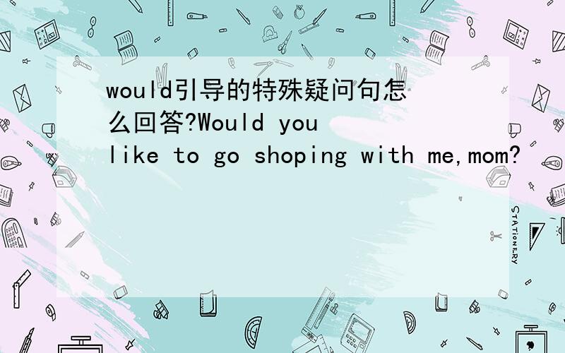 would引导的特殊疑问句怎么回答?Would you like to go shoping with me,mom?