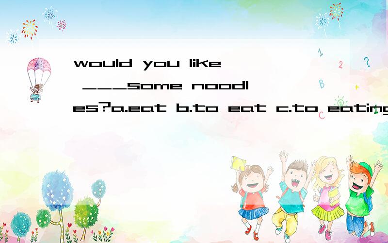 would you like ___some noodles?a.eat b.to eat c.to eating