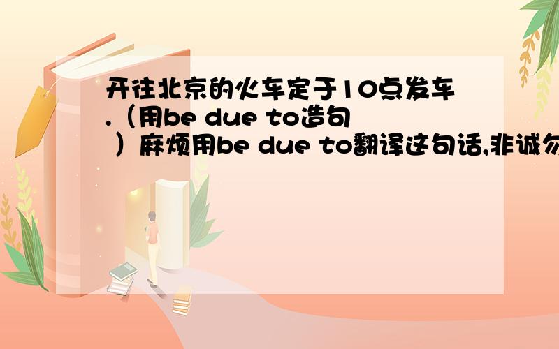 开往北京的火车定于10点发车.（用be due to造句 ）麻烦用be due to翻译这句话,非诚勿扰~The next train to Beijing___here at 3 O'clock.A.is due B.is due to C.is dur for