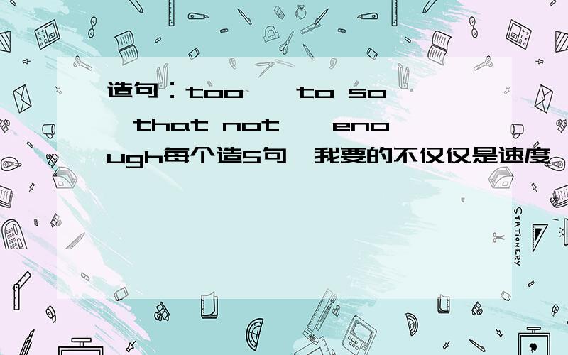 造句：too……to so……that not……enough每个造5句,我要的不仅仅是速度,更重要是质量