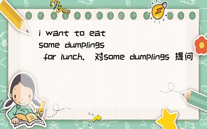 i want to eat some dumplings for lunch.(对some dumplings 提问)