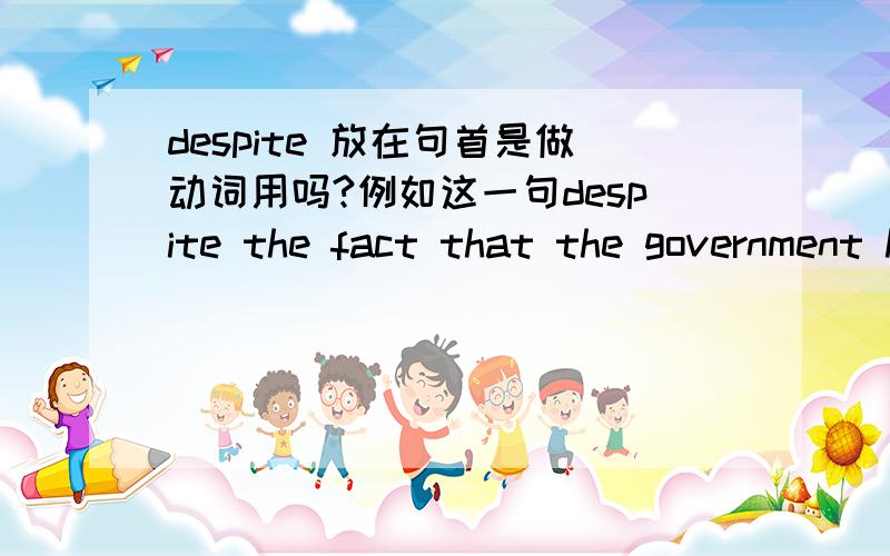 despite 放在句首是做动词用吗?例如这一句despite the fact that the government has made every effort to help the farmers .句意是,尽管政府近年来已尽最大努力帮助农民摆脱贫困,但一些农民仍然过着贫穷的生活