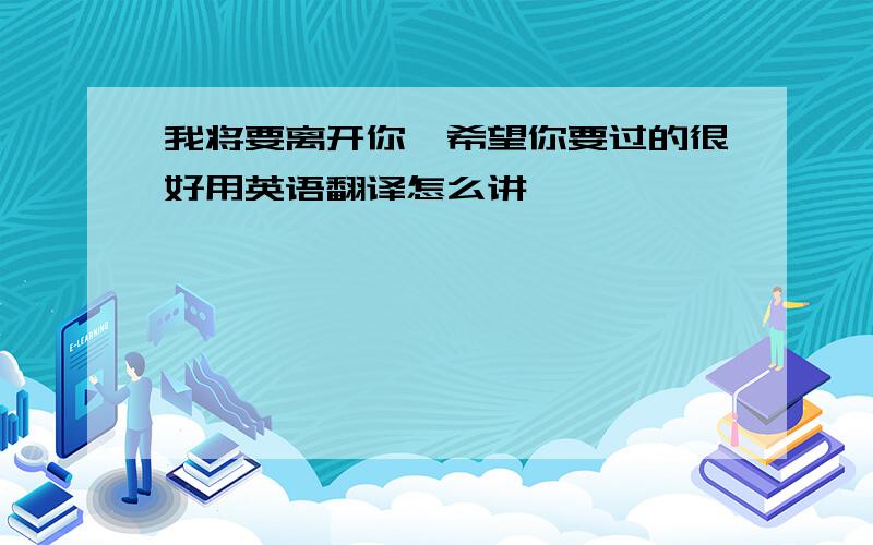 我将要离开你,希望你要过的很好用英语翻译怎么讲