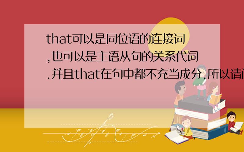 that可以是同位语的连接词,也可以是主语从句的关系代词.并且that在句中都不充当成分.所以请问下怎么样辨别到底是同位语从句还是主从句呢?