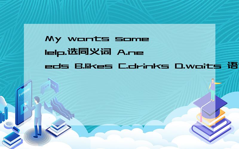 My wants some lelp.选同义词 A.needs B.likes C.drinks D.waits 语法说明