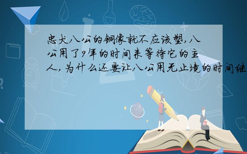 忠犬八公的铜像就不应该塑,八公用了9年的时间来等待它的主人,为什么还要让八公用无止境的时间继续等待?为什么不让八公去和它的主人团聚?为什么还要让它继续在火车站等着它主人呢?如