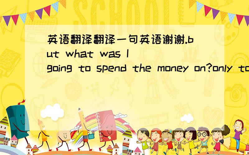 英语翻译翻译一句英语谢谢.but what was I going to spend the money on?only to feed my addiction to Coca-Cola or chocolate!